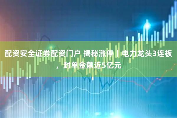 配资安全证券配资门户 揭秘涨停丨电力龙头3连板，封单金额近5亿元