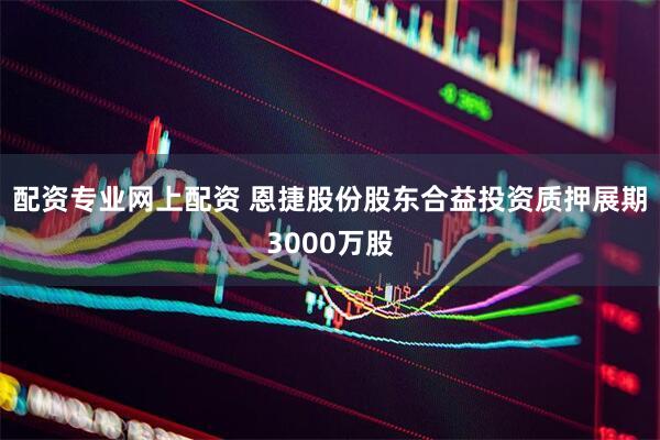 配资专业网上配资 恩捷股份股东合益投资质押展期3000万股