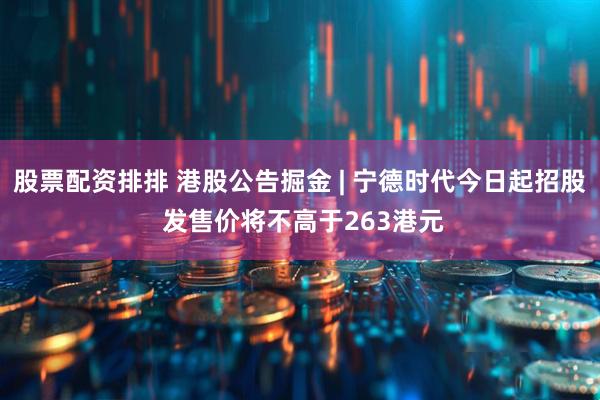 股票配资排排 港股公告掘金 | 宁德时代今日起招股 发售价将不高于263港元