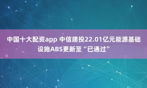 中国十大配资app 中信建投22.01亿元能源基础设施ABS更新至“已通过”