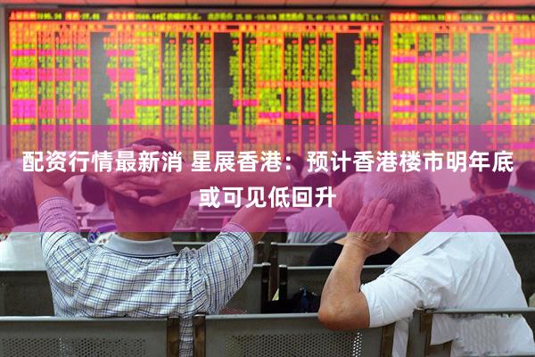 配资行情最新消 星展香港：预计香港楼市明年底或可见低回升