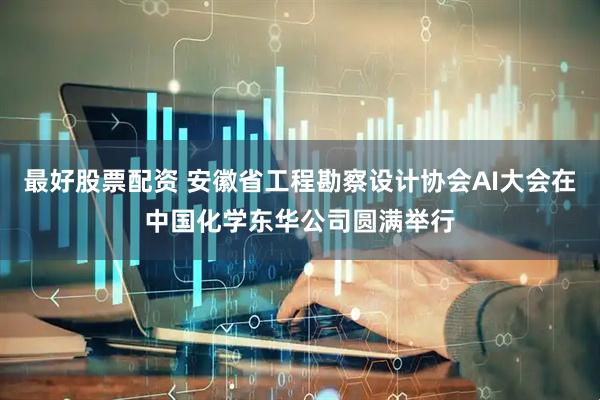最好股票配资 安徽省工程勘察设计协会AI大会在中国化学东华公司圆满举行
