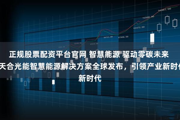 正规股票配资平台官网 智慧能源 驱动零碳未来 | 天合光能智慧能源解决方案全球发布，引领产业新时代