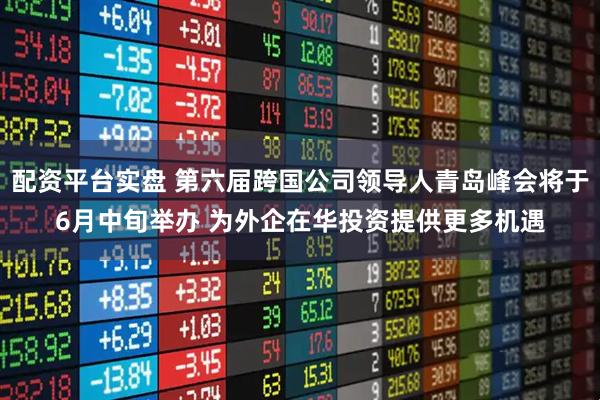 配资平台实盘 第六届跨国公司领导人青岛峰会将于6月中旬举办 为外企在华投资提供更多机遇