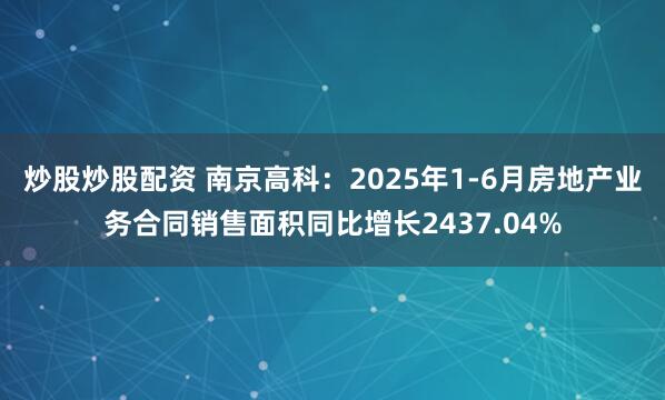炒股炒股配资 南京高科：2025年1-6月房地产业务合同销售面积同比增长2437.04%