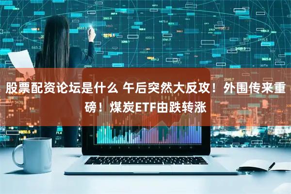 股票配资论坛是什么 午后突然大反攻！外围传来重磅！煤炭ETF由跌转涨