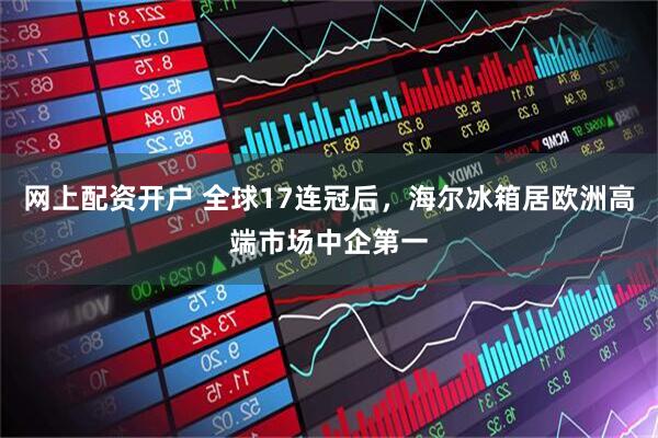 网上配资开户 全球17连冠后，海尔冰箱居欧洲高端市场中企第一