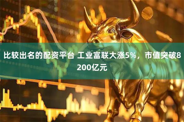 比较出名的配资平台 工业富联大涨5%，市值突破8200亿元