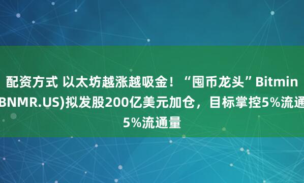 配资方式 以太坊越涨越吸金！“囤币龙头”Bitmine(BNMR.US)拟发股200亿美元加仓，目标掌控5%流通量