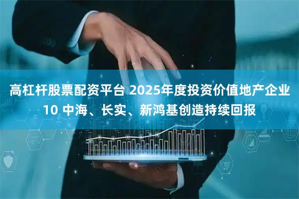 高杠杆股票配资平台 2025年度投资价值地产企业10 中海、长实、新鸿基创造持续回报