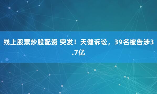 线上股票炒股配资 突发！天健诉讼，39名被告涉3.7亿