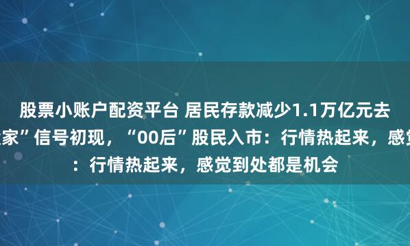 股票小账户配资平台 居民存款减少1.1万亿元去哪了？存款“搬家”信号初现，“00后”股民入市：行情热起来，感觉到处都是机会