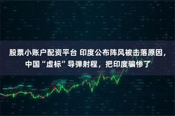 股票小账户配资平台 印度公布阵风被击落原因，中国“虚标”导弹射程，把印度骗惨了