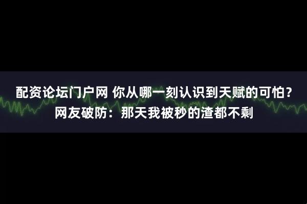 配资论坛门户网 你从哪一刻认识到天赋的可怕？网友破防：那天我被秒的渣都不剩