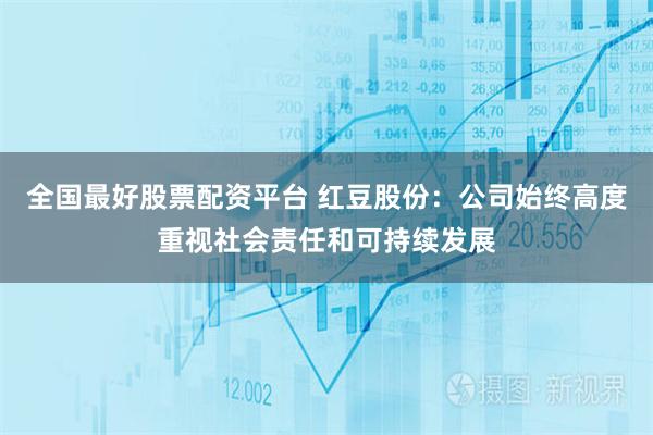 全国最好股票配资平台 红豆股份：公司始终高度重视社会责任和可持续发展
