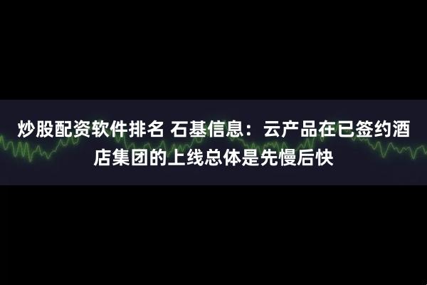 炒股配资软件排名 石基信息：云产品在已签约酒店集团的上线总体是先慢后快