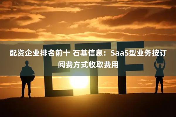 配资企业排名前十 石基信息：SaaS型业务按订阅费方式收取费用