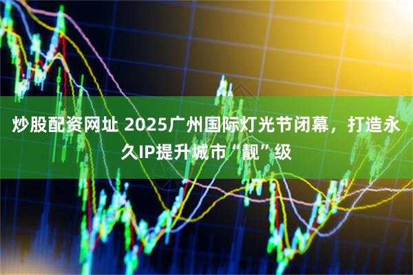 炒股配资网址 2025广州国际灯光节闭幕，打造永久IP提升城市“靓”级