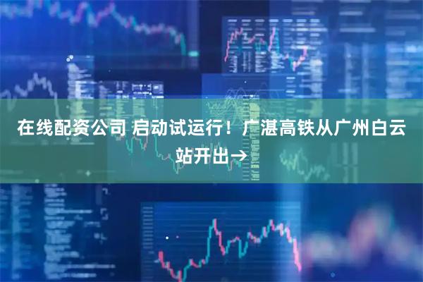 在线配资公司 启动试运行！广湛高铁从广州白云站开出→