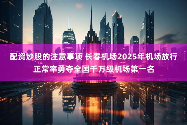 配资炒股的注意事项 长春机场2025年机场放行正常率勇夺全国千万级机场第一名